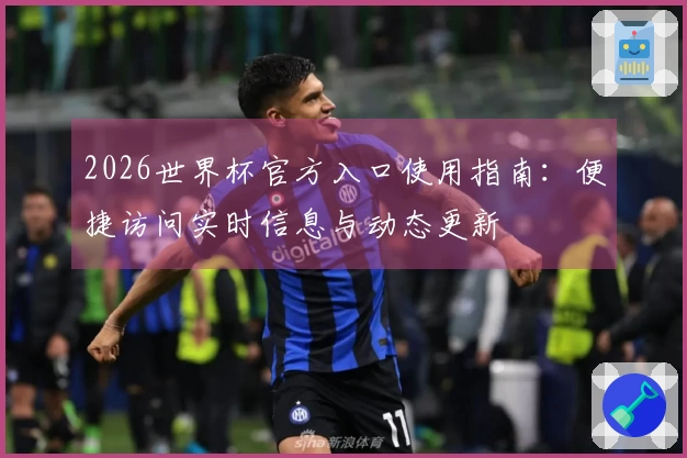 2026世界杯官方入口使用指南：便捷访问实时信息与动态更新