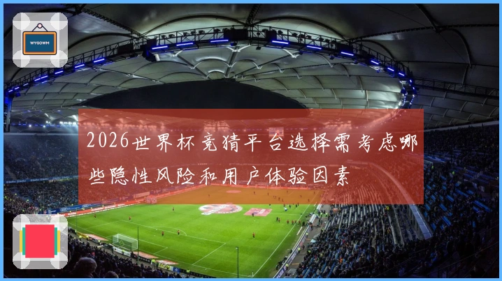 2026世界杯竞猜平台选择需考虑哪些隐性风险和用户体验因素