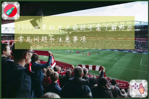 2026世界杯开户前新手需了解哪些常见问题和注意事项