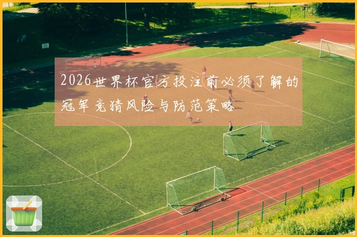 2026世界杯官方投注前必须了解的冠军竞猜风险与防范策略