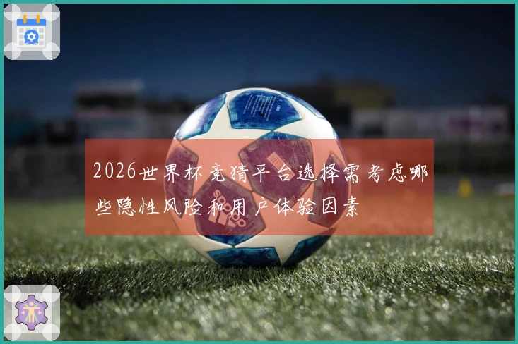 2026世界杯竞猜平台选择需考虑哪些隐性风险和用户体验因素