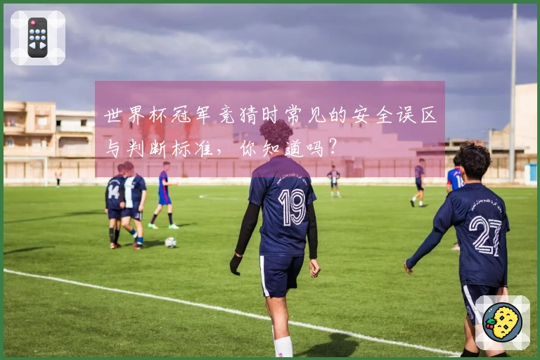 世界杯冠军竞猜时常见的安全误区与判断标准，你知道吗？