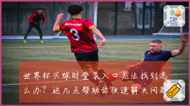 世界杯买球时登录入口无法找到怎么办？这几点帮助你快速解决问题