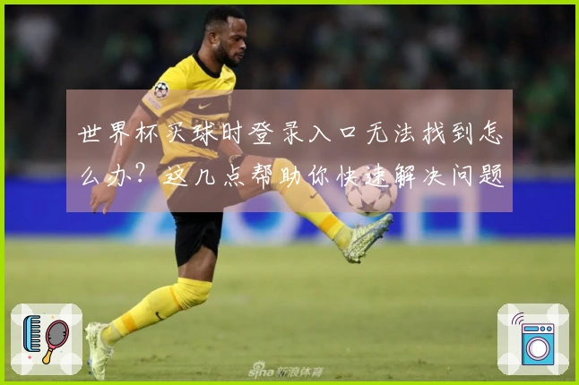 世界杯买球时登录入口无法找到怎么办？这几点帮助你快速解决问题