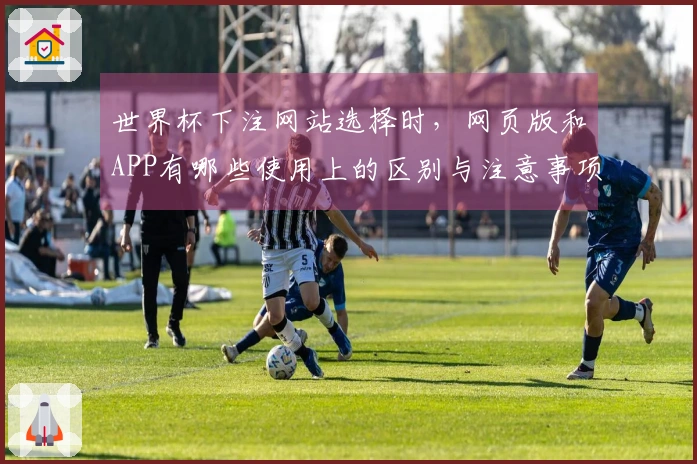 世界杯下注网站选择时,网页版和APP有哪些使用上的区别与注意事项