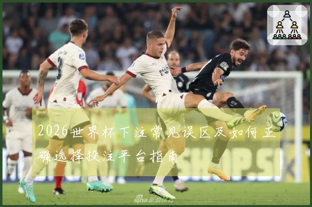 2026世界杯下注常见误区及如何正确选择投注平台指南