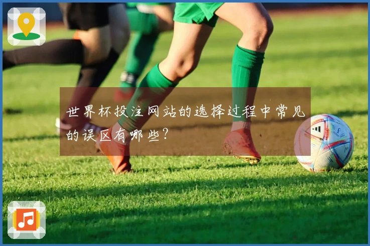 世界杯投注网站的选择过程中常见的误区有哪些？