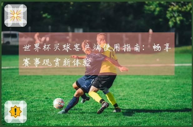 世界杯买球客户端使用指南：畅享赛事观赏新体验