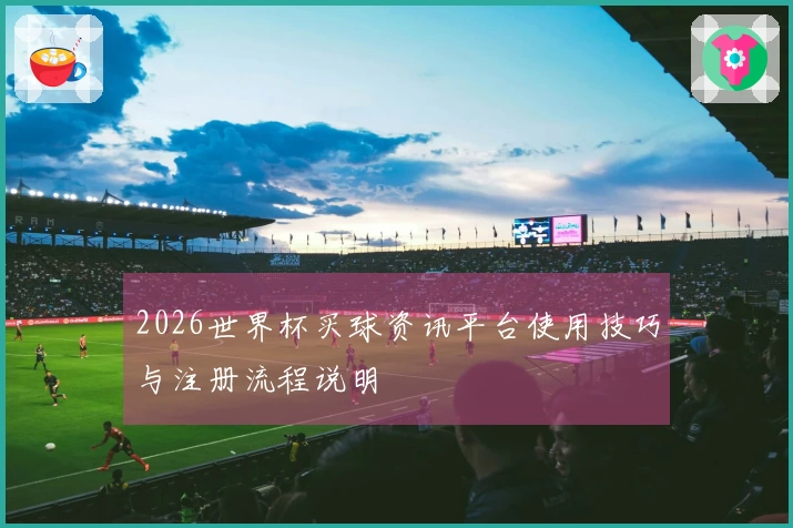 2026世界杯买球资讯平台使用技巧与注册流程说明