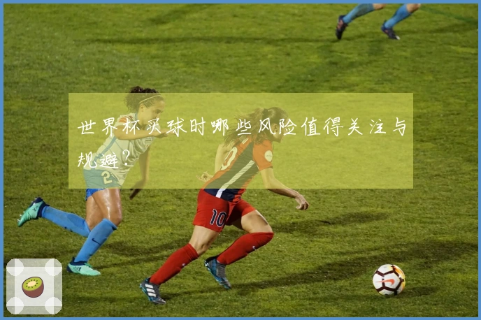 世界杯买球时哪些风险值得关注与规避?