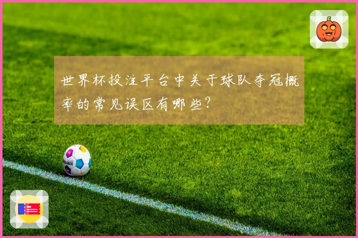 世界杯投注平台中关于球队夺冠概率的常见误区有哪些?