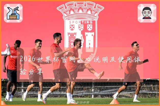 2026世界杯官网入口说明及使用体验分享