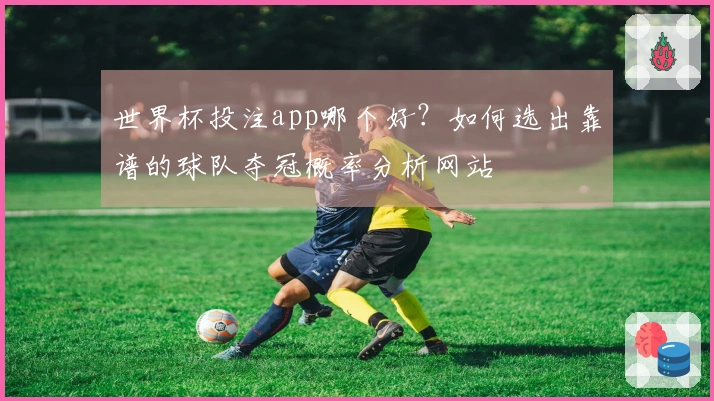 世界杯投注app哪个好？如何选出靠谱的球队夺冠概率分析网站