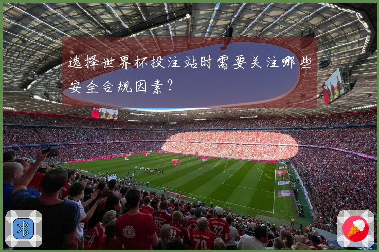 选择世界杯投注站时需要关注哪些安全合规因素?