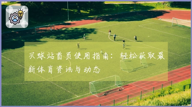 买球站首页使用指南：轻松获取最新体育资讯与动态