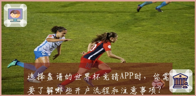 选择靠谱的世界杯竞猜APP时,你需要了解哪些开户流程和注意事项?