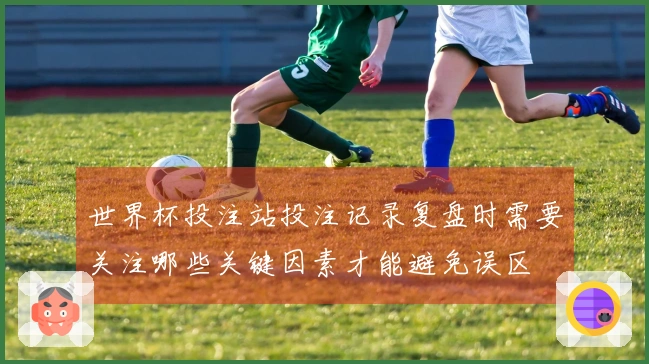 世界杯投注站投注记录复盘时需要关注哪些关键因素才能避免误区