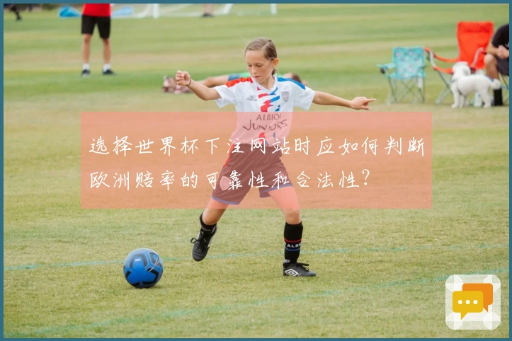 选择世界杯下注网站时应如何判断欧洲赔率的可靠性和合法性?