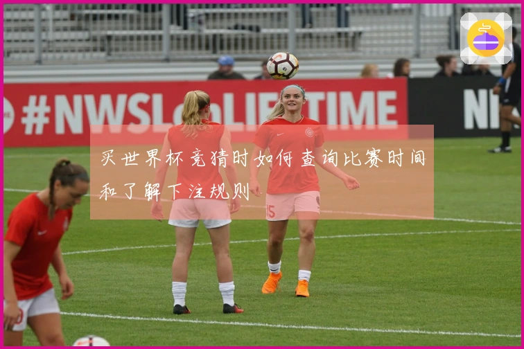 买世界杯竞猜时如何查询比赛时间和了解下注规则
