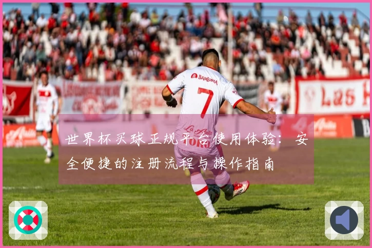 世界杯买球正规平台使用体验：安全便捷的注册流程与操作指南
