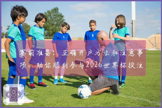 赛前准备：正确开户方法和注意事项，助你顺利参与2026世界杯投注