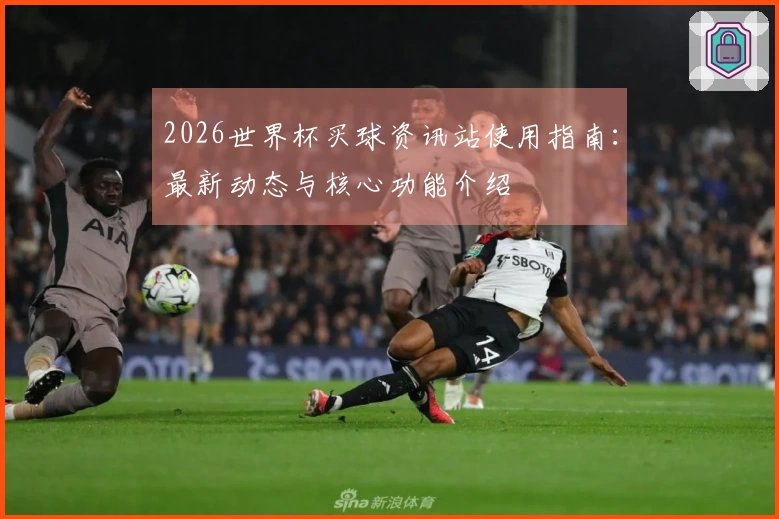 2026世界杯买球资讯站使用指南：最新动态与核心功能介绍