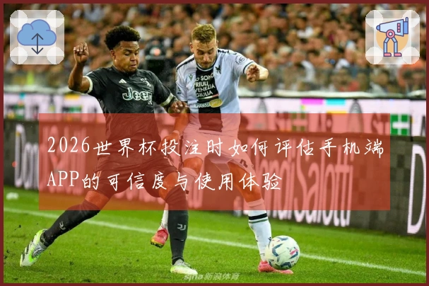 2026世界杯投注时如何评估手机端APP的可信度与使用体验