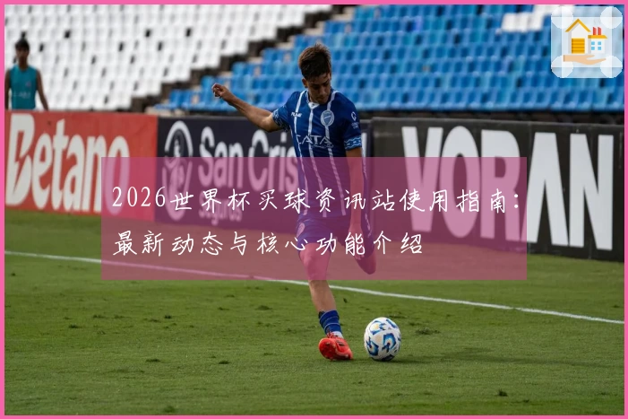 2026世界杯买球资讯站使用指南：最新动态与核心功能介绍