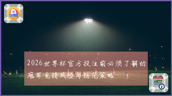 2026世界杯官方投注前必须了解的冠军竞猜风险与防范策略