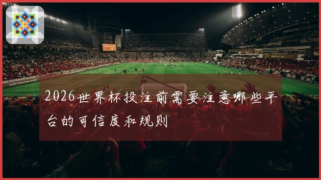 2026世界杯投注前需要注意哪些平台的可信度和规则